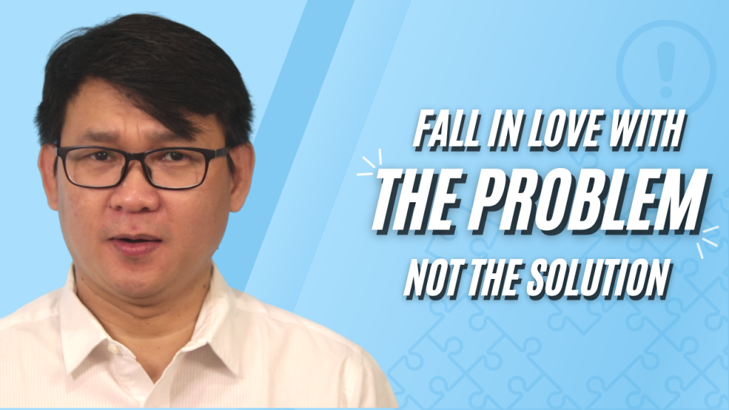 Fall in Love with the Problem Not the Solution